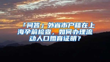 「问答」外省市户籍在上海孕前检查，如何办理流动人口婚育证明？