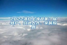 2022落户上海政策：居转户、引进人才、亲属投靠