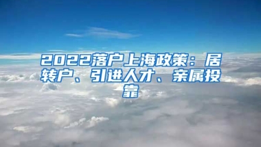 2022落户上海政策：居转户、引进人才、亲属投靠