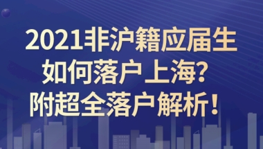 2021非沪籍应届生如何落户上海？附超全落户解析!