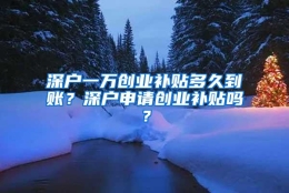 深户一万创业补贴多久到账？深户申请创业补贴吗？