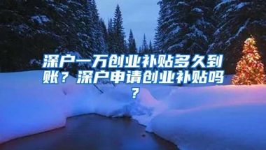 深户一万创业补贴多久到账？深户申请创业补贴吗？