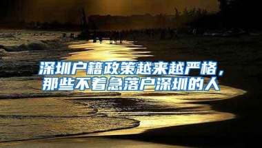 深圳户籍政策越来越严格，那些不着急落户深圳的人