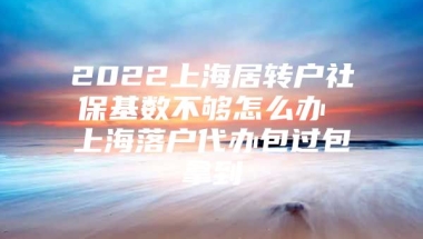 2022上海居转户社保基数不够怎么办 上海落户代办包过包拿到