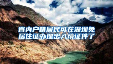 省内户籍居民可在深圳免居住证办理出入境证件了