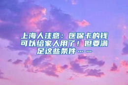 上海人注意：医保卡的钱可以给家人用了！但要满足这些条件……