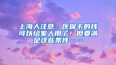 上海人注意：医保卡的钱可以给家人用了！但要满足这些条件……