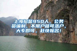 上海招警950人，公务员编制，不限户籍可落户，大专即可，赶快报名！