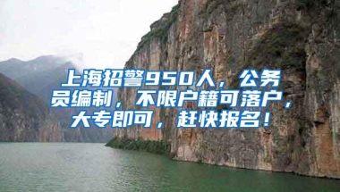 上海招警950人，公务员编制，不限户籍可落户，大专即可，赶快报名！