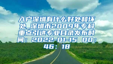 入户深圳有什么好处和坏处_深圳市2009年专科重点引进专业目录发布时间：2022-01-15 00：46：18