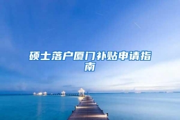 硕士落户厦门补贴申请指南