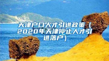 天津户口人才引进政策（2020年天津停止人才引进落户）