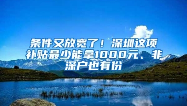 条件又放宽了！深圳这项补贴最少能拿1000元、非深户也有份