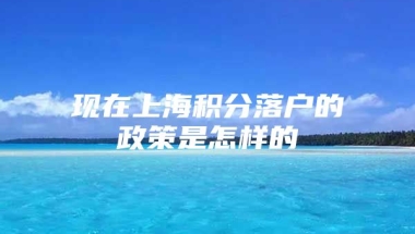 现在上海积分落户的政策是怎样的