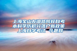 上海宝山友谊路院校自考本科学历积分落户新政策 上海自学考试 今题网