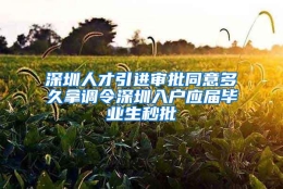 深圳人才引进审批同意多久拿调令深圳入户应届毕业生秒批