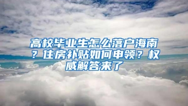 高校毕业生怎么落户海南？住房补贴如何申领？权威解答来了