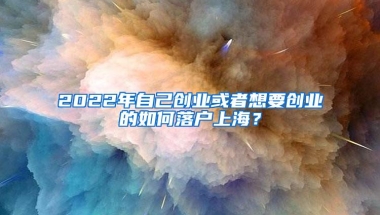 2022年自己创业或者想要创业的如何落户上海？