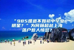 “985难道不如初中毕业明星？”为何杨超越上海落户惹人愤怒？