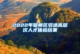 2022年偃师区引进高层次人才体检结果