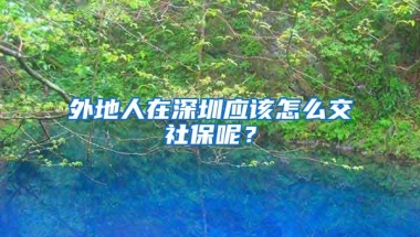 外地人在深圳应该怎么交社保呢？