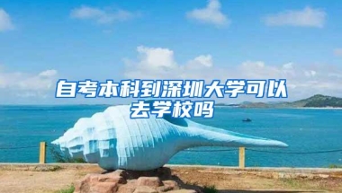 自考本科到深圳大学可以去学校吗