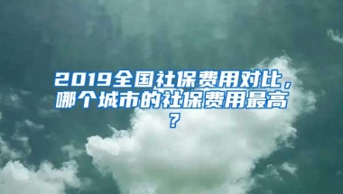 2019全国社保费用对比，哪个城市的社保费用最高？