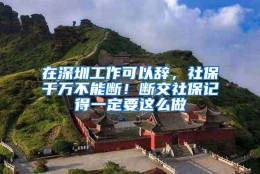 在深圳工作可以辞，社保千万不能断！断交社保记得一定要这么做