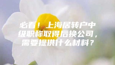 必看！上海居转户中级职称取得后换公司，需要提供什么材料？