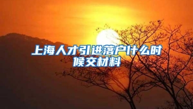 上海人才引进落户什么时候交材料