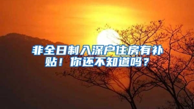 非全日制入深户住房有补贴！你还不知道吗？