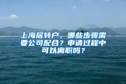 上海居转户，哪些步骤需要公司配合？申请过程中可以离职吗？