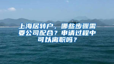 上海居转户，哪些步骤需要公司配合？申请过程中可以离职吗？