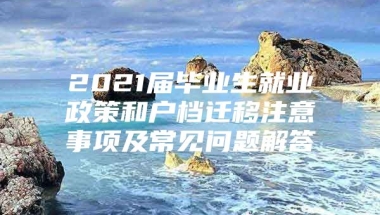 2021届毕业生就业政策和户档迁移注意事项及常见问题解答