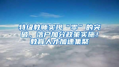 特级教师实现“零”的突破，落户加分政策实施！教育人才加速集聚