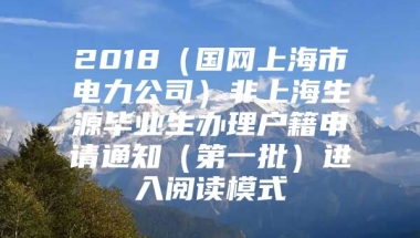 2018（国网上海市电力公司）非上海生源毕业生办理户籍申请通知（第一批）进入阅读模式