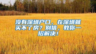 没有深圳户口，在深圳就买不了房？别信，教你一招解决！