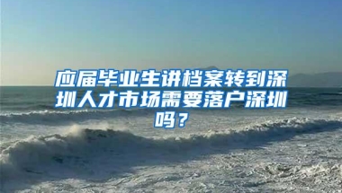 应届毕业生讲档案转到深圳人才市场需要落户深圳吗？