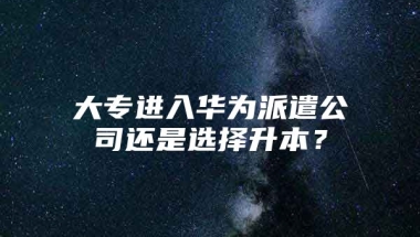 大专进入华为派遣公司还是选择升本？