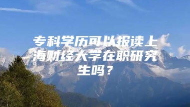 专科学历可以报读上海财经大学在职研究生吗？