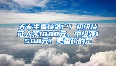 大专生直接落户！初级持证人领1000元、中级领1500元！更重磅的是