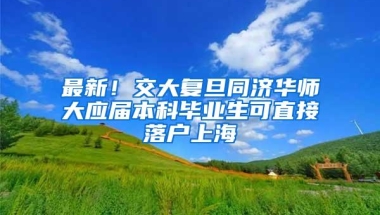 最新！交大复旦同济华师大应届本科毕业生可直接落户上海