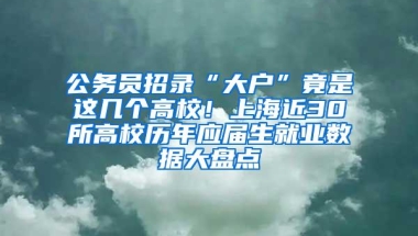 公务员招录“大户”竟是这几个高校！上海近30所高校历年应届生就业数据大盘点