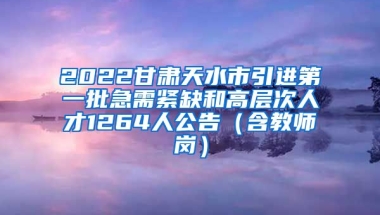 2022甘肃天水市引进第一批急需紧缺和高层次人才1264人公告（含教师岗）