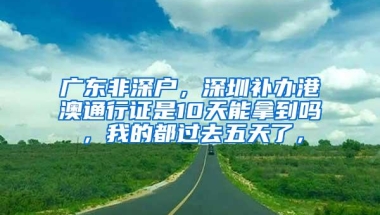 广东非深户，深圳补办港澳通行证是10天能拿到吗，我的都过去五天了，