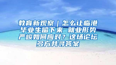 教育新观察｜怎么让临港毕业生留下来 就业形势严峻如何应对？这场论坛多方共寻答案