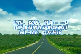 烧饭、保洁、开车……40岁本科男在沪做家政月薪1.3万！网友热议