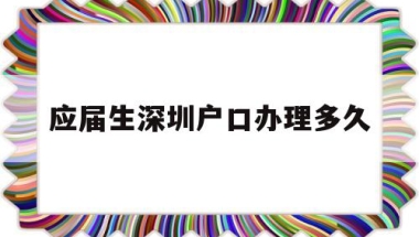 应届生深圳户口办理多久(深圳毕业生入户审核要多久)