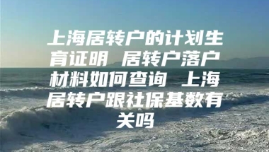 上海居转户的计划生育证明 居转户落户材料如何查询 上海居转户跟社保基数有关吗