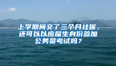 上学期间交了三个月社保，还可以以应届生身份参加公务员考试吗？